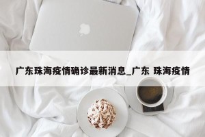 广东珠海疫情确诊最新消息_广东 珠海疫情