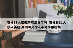 吉林81人感染新冠病毒了吗_吉林省81人感染新冠 原因曝光令人不寒而栗视频