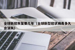 全球新冠恢复要几年（全球新型冠状病毒多久会消失）
