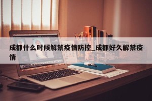 成都什么时候解禁疫情防控_成都好久解禁疫情