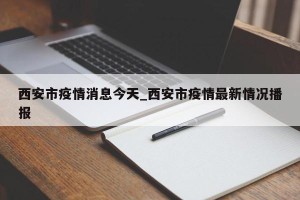 西安市疫情消息今天_西安市疫情最新情况播报