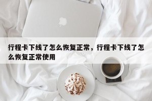 行程卡下线了怎么恢复正常，行程卡下线了怎么恢复正常使用