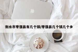衡水市枣强县有几个镇/枣强县几个镇几个乡
