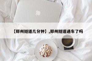 【郑州隧道几分钟】,郑州隧道通车了吗