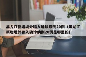 黑龙江新增境外输入确诊病例20例（黑龙江新增境外输入确诊病例20例是哪里的）