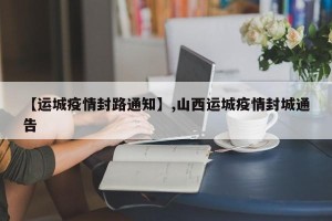 【运城疫情封路通知】,山西运城疫情封城通告