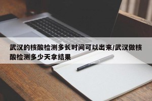 武汉的核酸检测多长时间可以出来/武汉做核酸检测多少天拿结果