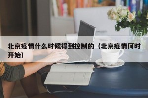 北京疫情什么时候得到控制的（北京疫情何时开始）