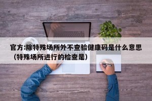 官方:除特殊场所外不查验健康码是什么意思（特殊场所进行的检查是）