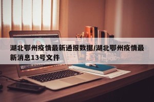 湖北鄂州疫情最新通报数据/湖北鄂州疫情最新消息13号文件