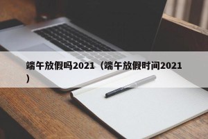 端午放假吗2021（端午放假时间2021）