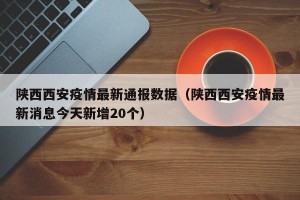 陕西西安疫情最新通报数据（陕西西安疫情最新消息今天新增20个）
