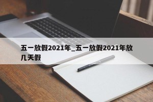 五一放假2021年_五一放假2021年放几天假