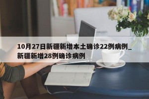 10月27日新疆新增本土确诊22例病例_新疆新增28例确诊病例