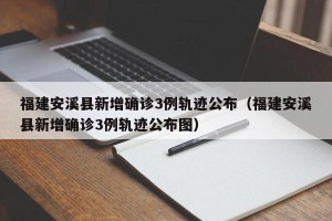 福建安溪县新增确诊3例轨迹公布（福建安溪县新增确诊3例轨迹公布图）