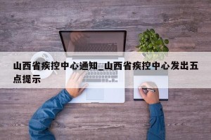 山西省疾控中心通知_山西省疾控中心发出五点提示