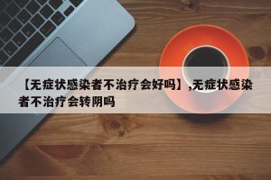 【无症状感染者不治疗会好吗】,无症状感染者不治疗会转阴吗
