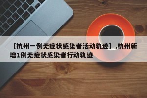 【杭州一例无症状感染者活动轨迹】,杭州新增1例无症状感染者行动轨迹