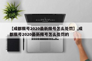 【成都限号2020最新限号怎么处罚】,成都限号2020最新限号怎么处罚的