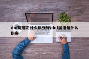 dnf魔道走什么属强好/dnf魔道是什么伤害
