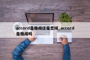 accord是雅阁还是思域_accord是雅阁吗