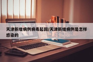天津新增病例病毒起因/天津新增病例是怎样感染的