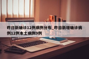 昨日新确诊12例病例分布_昨日新增确诊病例12例本土病例9例