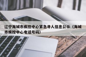 辽宁海城市疾控中心紧急寻人信息公示（海城市疾控中心 *** 号码）