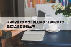 天津新增1例本土1例无症状/天津新增1例无症状患者详情公布