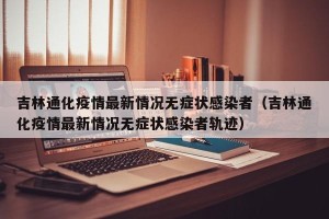 吉林通化疫情最新情况无症状感染者（吉林通化疫情最新情况无症状感染者轨迹）