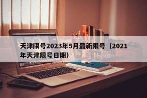 天津限号2023年5月最新限号（2021年天津限号日期）