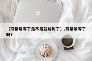 【疫情清零了是不是就解封了】,疫情清零了吗?