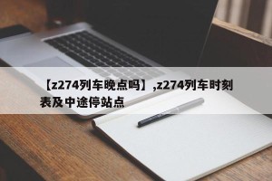 【z274列车晚点吗】,z274列车时刻表及中途停站点