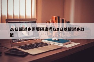 28日后返乡需要隔离吗/28日以后返乡政策