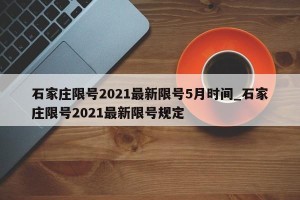 石家庄限号2021最新限号5月时间_石家庄限号2021最新限号规定