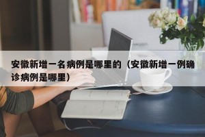 安徽新增一名病例是哪里的（安徽新增一例确诊病例是哪里）
