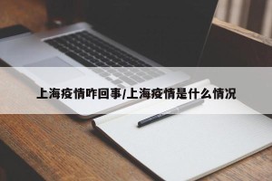 上海疫情咋回事/上海疫情是什么情况