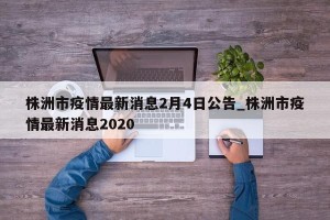 株洲市疫情最新消息2月4日公告_株洲市疫情最新消息2020