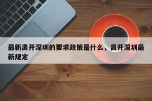 最新离开深圳的要求政策是什么，离开深圳最新规定