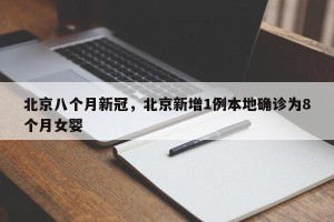 北京八个月新冠，北京新增1例本地确诊为8个月女婴