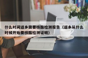 什么时间返乡需要核酸检测报告（返乡从什么时候开始要核酸检测证明）