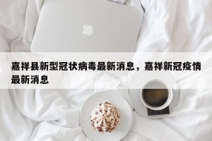 嘉祥县新型冠状病毒最新消息，嘉祥新冠疫情最新消息