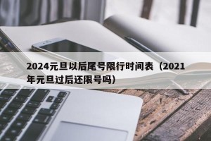 2024元旦以后尾号限行时间表（2021年元旦过后还限号吗）