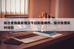 榆次疫情最新情况今日新增病例，榆次疫情实时动态