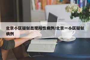 北京小区疑似出现阳性病例/北京一小区疑似病例
