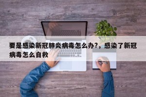 要是感染新冠肺炎病毒怎么办?，感染了新冠病毒怎么自救