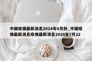 中国疫情最新消息2024年8月份_中国疫情最新消息疫情最新消息2020年7月22