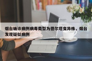 烟台确诊病例病毒类型为德尔塔变异株，烟台发现疑似病例