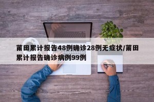 莆田累计报告48例确诊28例无症状/莆田累计报告确诊病例99例