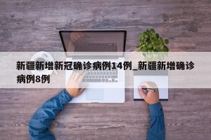 新疆新增新冠确诊病例14例_新疆新增确诊病例8例
